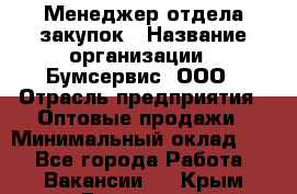 Менеджер отдела закупок › Название организации ­ Бумсервис, ООО › Отрасль предприятия ­ Оптовые продажи › Минимальный оклад ­ 1 - Все города Работа » Вакансии   . Крым,Бахчисарай